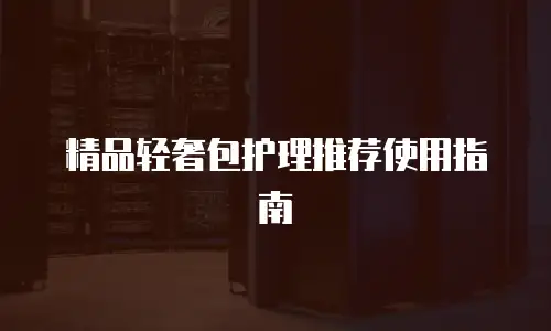 精品轻奢包护理推荐使用指南