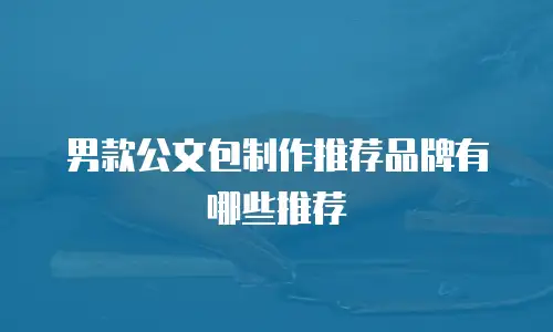 男款公文包制作推荐品牌有哪些推荐