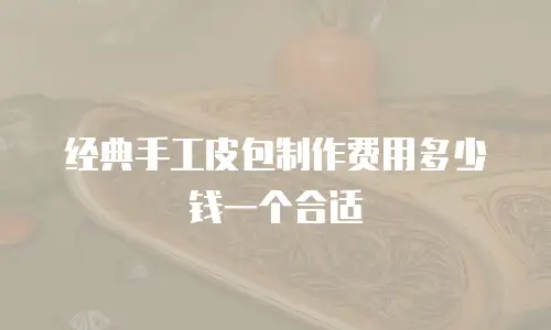 经典手工皮包制作费用多少钱一个合适