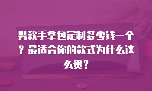 男款手拿包定制多少钱一个？最适合你的款式为什么这么贵？