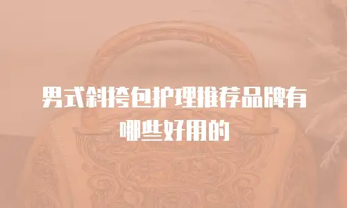 男式斜挎包护理推荐品牌有哪些好用的