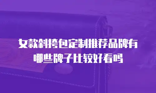 女款斜挎包定制推荐品牌有哪些牌子比较好看吗