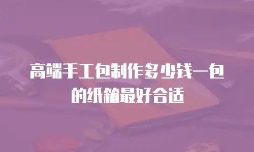 高端手工包制作多少钱一包的纸箱最好合适