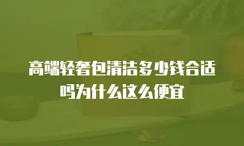 高端轻奢包清洁多少钱合适吗为什么这么便宜