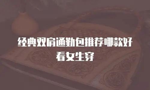 经典双肩通勤包推荐哪款好看女生穿