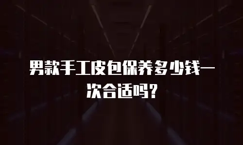 男款手工皮包保养多少钱一次合适吗？