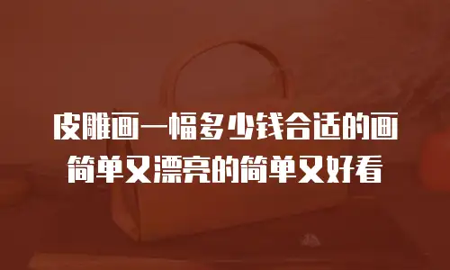 皮雕画一幅多少钱合适的画简单又漂亮的简单又好看