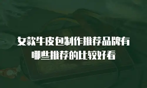 女款牛皮包制作推荐品牌有哪些推荐的比较好看