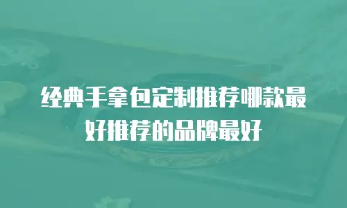 经典手拿包定制推荐哪款最好推荐的品牌最好