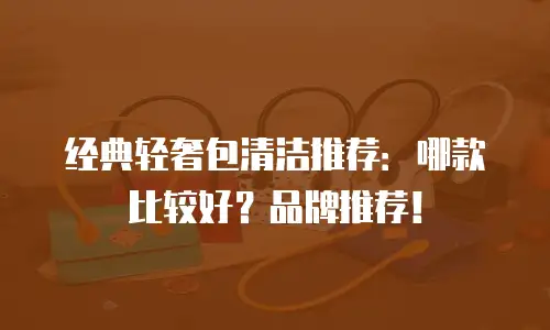 经典轻奢包清洁推荐：哪款比较好？品牌推荐！
