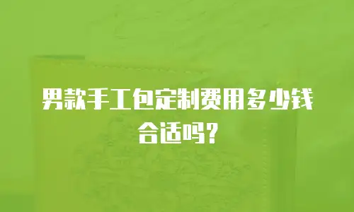 男款手工包定制费用多少钱合适吗？