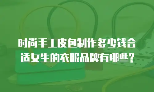 时尚手工皮包制作多少钱合适女生的衣服品牌有哪些?