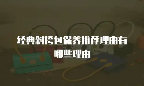 经典斜挎包保养推荐理由有哪些理由