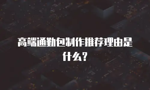 高端通勤包制作推荐理由是什么？