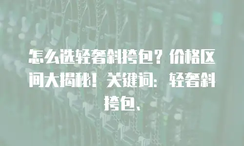 怎么选轻奢斜挎包？价格区间大揭秘！关键词：轻奢斜挎包、