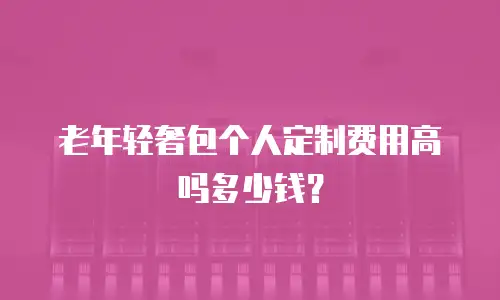 老年轻奢包个人定制费用高吗多少钱？