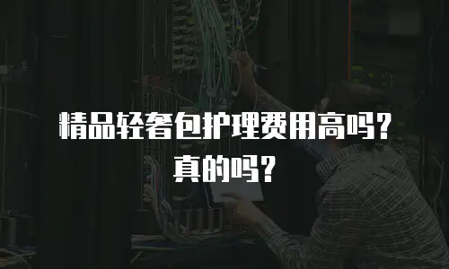 精品轻奢包护理费用高吗？真的吗？