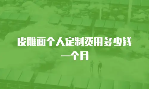 皮雕画个人定制费用多少钱一个月