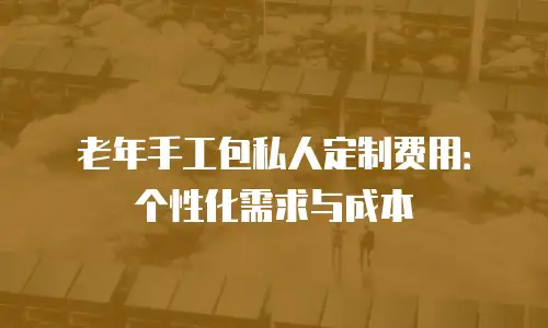 老年手工包私人定制费用：个性化需求与成本