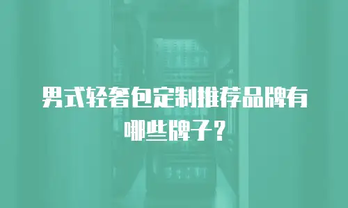 男式轻奢包定制推荐品牌有哪些牌子？