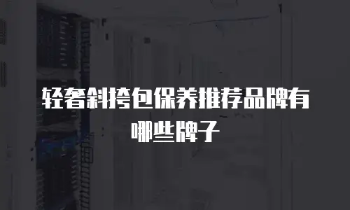 轻奢斜挎包保养推荐品牌有哪些牌子