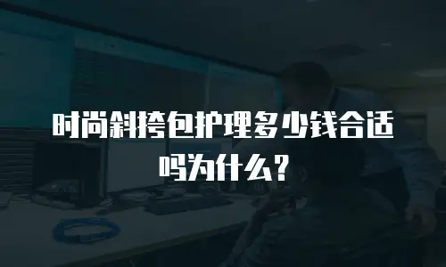 时尚斜挎包护理多少钱合适吗为什么？