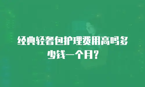经典轻奢包护理费用高吗多少钱一个月？