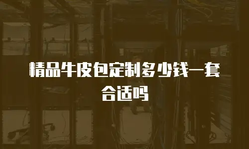 精品牛皮包定制多少钱一套合适吗
