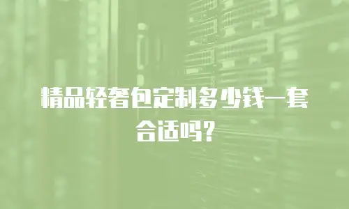 精品轻奢包定制多少钱一套合适吗？