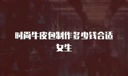 时尚牛皮包制作多少钱合适女生