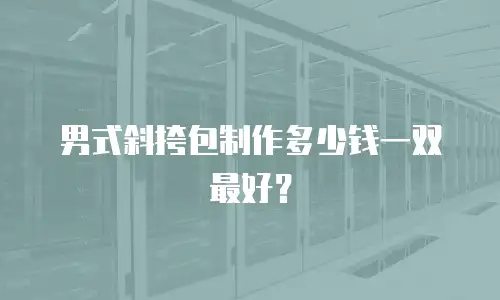 男式斜挎包制作多少钱一双最好？