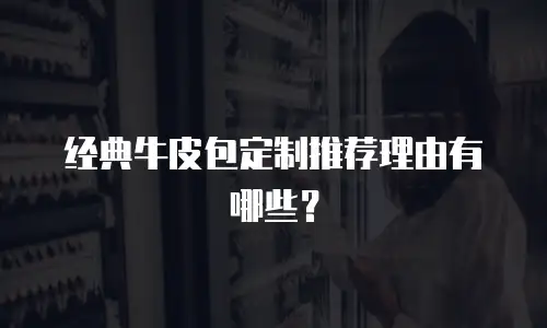 经典牛皮包定制推荐理由有哪些？