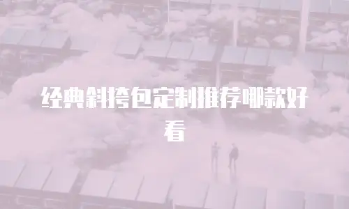 经典斜挎包定制推荐哪款好看