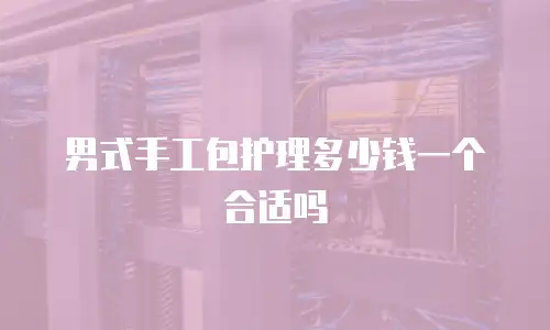 男式手工包护理多少钱一个合适吗