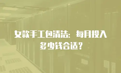 女款手工包清洁：每月投入多少钱合适？