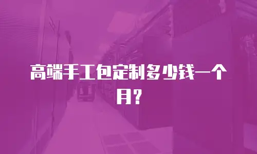 高端手工包定制多少钱一个月？