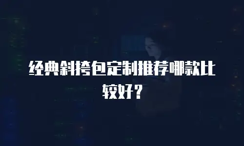经典斜挎包定制推荐哪款比较好？