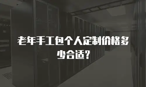 老年手工包个人定制价格多少合适？