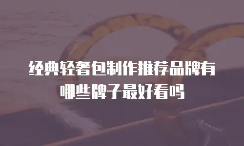 经典轻奢包制作推荐品牌有哪些牌子最好看吗