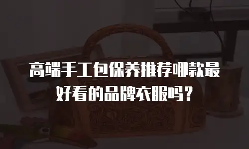 高端手工包保养推荐哪款最好看的品牌衣服吗？