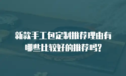 新款手工包定制推荐理由有哪些比较好的推荐吗?