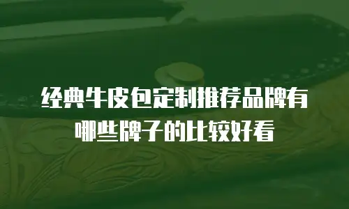 经典牛皮包定制推荐品牌有哪些牌子的比较好看