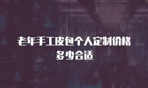 老年手工皮包个人定制价格多少合适