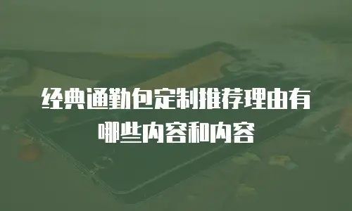 经典通勤包定制推荐理由有哪些内容和内容