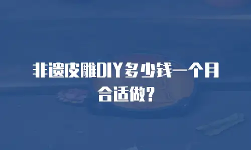 非遗皮雕DIY多少钱一个月合适做？