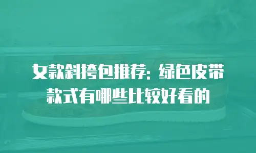 女款斜挎包推荐: 绿色皮带款式有哪些比较好看的