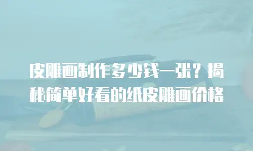 皮雕画制作多少钱一张？揭秘简单好看的纸皮雕画价格