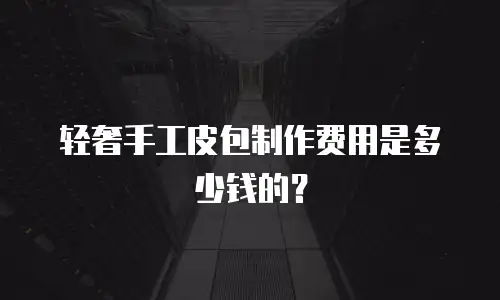 轻奢手工皮包制作费用是多少钱的？