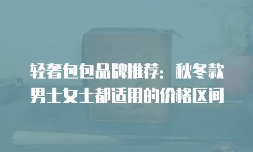 轻奢包包品牌推荐：秋冬款男士女士都适用的价格区间