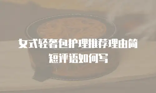 女式轻奢包护理推荐理由简短评语如何写